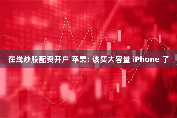 在线炒股配资开户 苹果: 该买大容量 iPhone 了