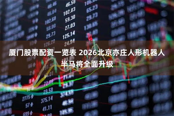 厦门股票配资一览表 2026北京亦庄人形机器人半马将全面升级