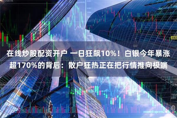 在线炒股配资开户 一日狂飙10%！白银今年暴涨超170%的背后：散户狂热正在把行情推向极端