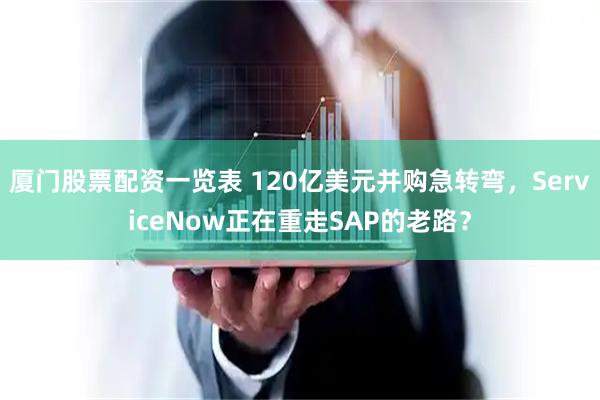 厦门股票配资一览表 120亿美元并购急转弯，ServiceNow正在重走SAP的老路？