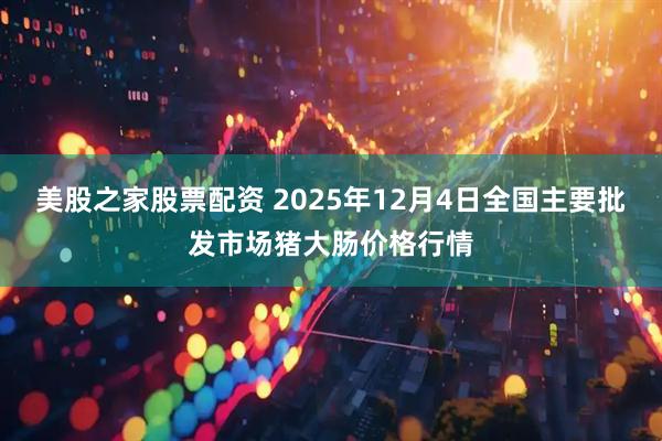 美股之家股票配资 2025年12月4日全国主要批发市场猪大肠价格行情