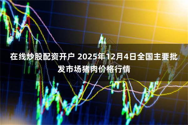 在线炒股配资开户 2025年12月4日全国主要批发市场猪肉价格行情