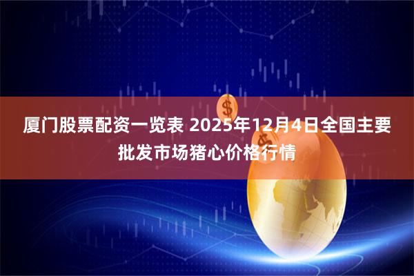 厦门股票配资一览表 2025年12月4日全国主要批发市场猪心价格行情