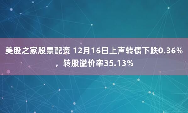 美股之家股票配资 12月16日上声转债下跌0.36%，转股溢价率35.13%