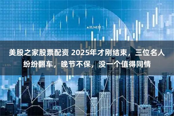 美股之家股票配资 2025年才刚结束，三位名人纷纷翻车，晚节不保，没一个值得同情