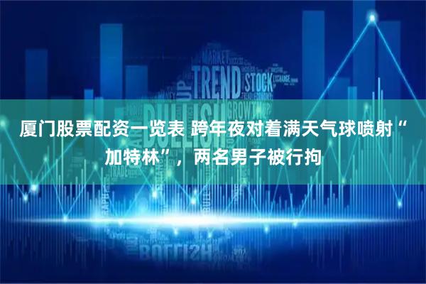 厦门股票配资一览表 跨年夜对着满天气球喷射“加特林”，两名男子被行拘