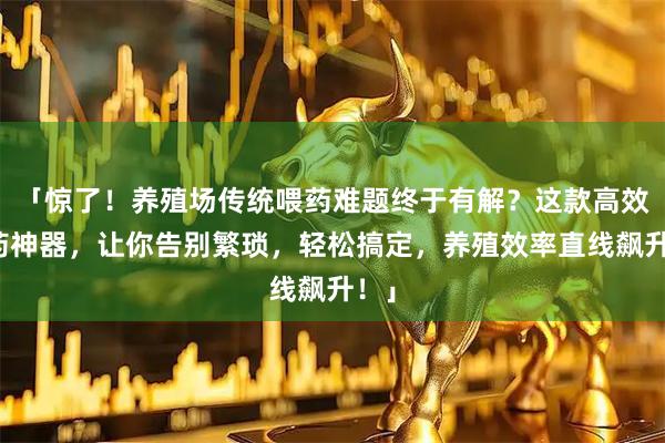 「惊了！养殖场传统喂药难题终于有解？这款高效灌药神器，让你告别繁琐，轻松搞定，养殖效率直线飙升！」