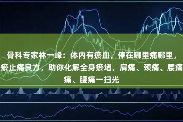骨科专家林一峰：体内有瘀血，停在哪里痛哪里，这个化瘀止痛良方，助你化解全身瘀堵，肩痛、颈痛、腰痛一扫光