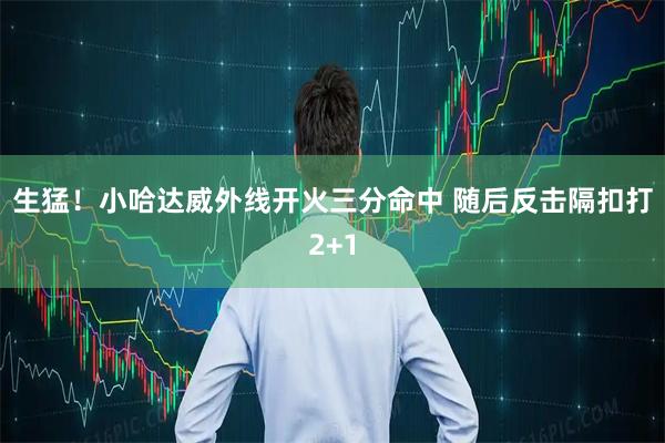 生猛！小哈达威外线开火三分命中 随后反击隔扣打2+1