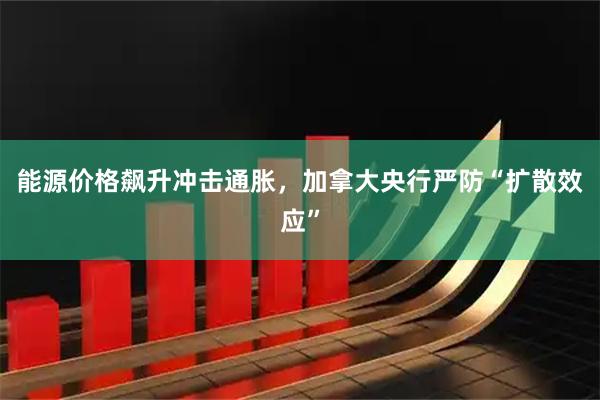 能源价格飙升冲击通胀，加拿大央行严防“扩散效应”
