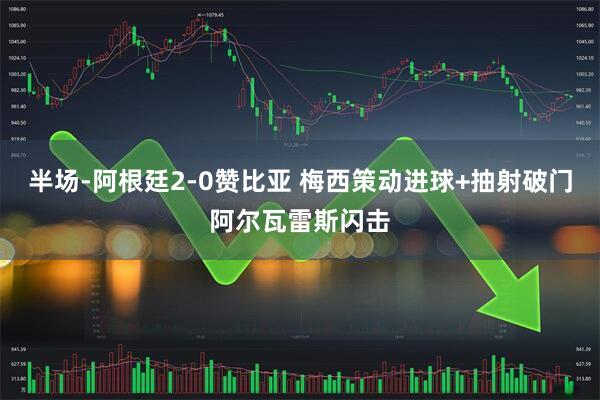 半场-阿根廷2-0赞比亚 梅西策动进球+抽射破门阿尔瓦雷斯闪击