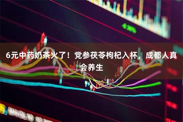 6元中药奶茶火了！党参茯苓枸杞入杯，成都人真会养生