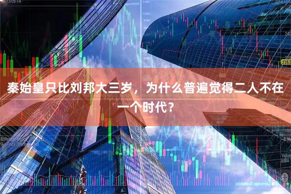 秦始皇只比刘邦大三岁，为什么普遍觉得二人不在一个时代？