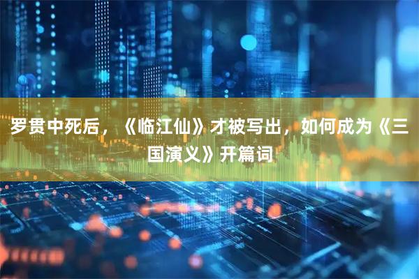罗贯中死后，《临江仙》才被写出，如何成为《三国演义》开篇词