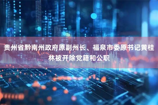 贵州省黔南州政府原副州长、福泉市委原书记黄桂林被开除党籍和公职