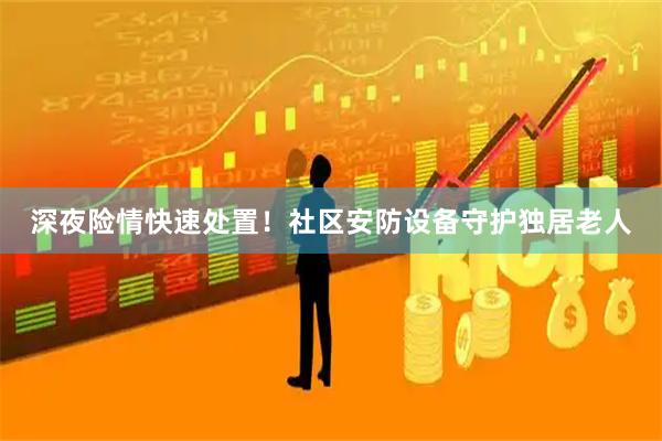 深夜险情快速处置！社区安防设备守护独居老人