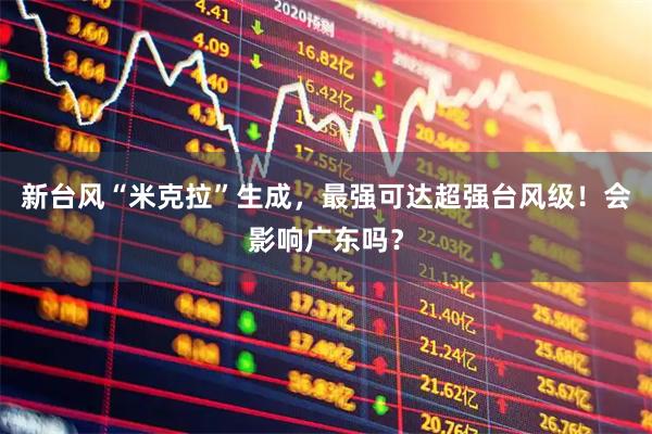 新台风“米克拉”生成，最强可达超强台风级！会影响广东吗？