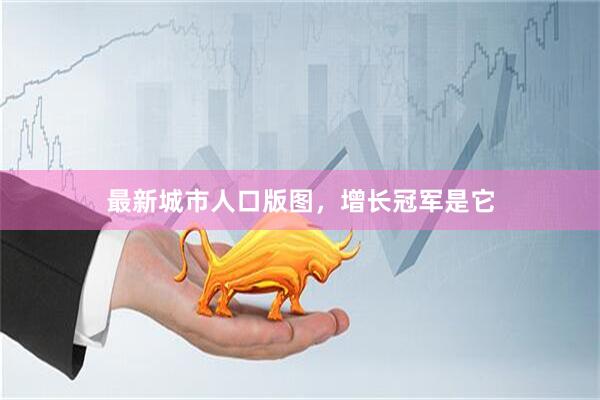 最新城市人口版图，增长冠军是它