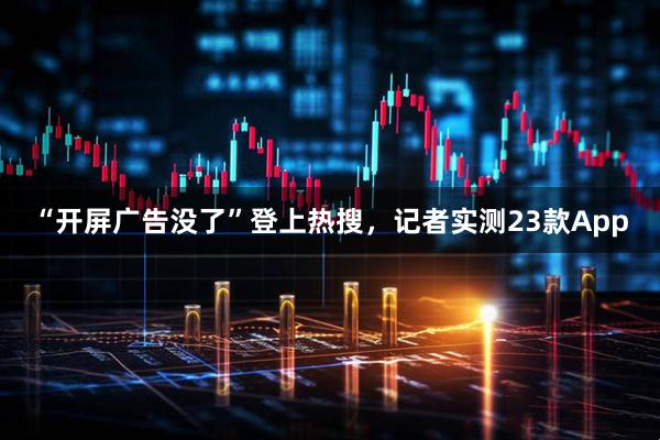 “开屏广告没了”登上热搜，记者实测23款App