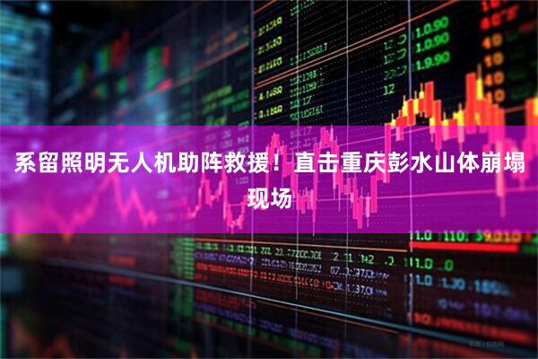 系留照明无人机助阵救援！直击重庆彭水山体崩塌现场