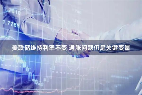 美联储维持利率不变 通胀问题仍是关键变量